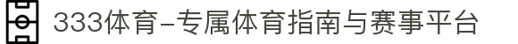 333体育-专属体育指南与赛事平台